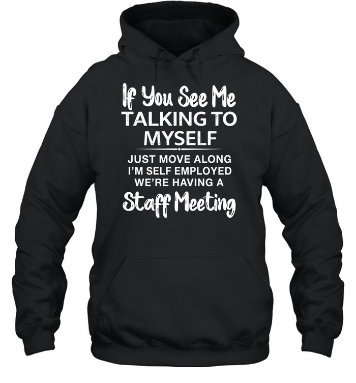 IF YOU SEE ME TALKING TO MYSELF JUST MOVE ALONG I'M SELF EMPLOYED WE'RE HAVING A STAFF MEETING Unisex Hoodie