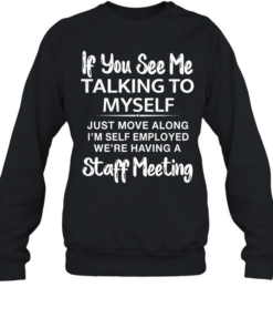 IF YOU SEE ME TALKING TO MYSELF JUST MOVE ALONG I'M SELF EMPLOYED WE'RE HAVING A STAFF MEETING Unisex Sweatshirt