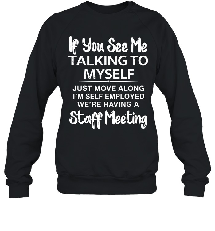 IF YOU SEE ME TALKING TO MYSELF JUST MOVE ALONG I'M SELF EMPLOYED WE'RE HAVING A STAFF MEETING Unisex Sweatshirt
