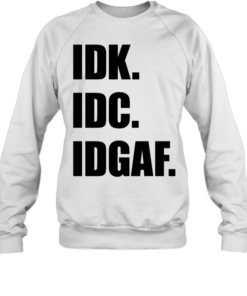 Idk Idc Idgaf T Unisex Sweatshirt