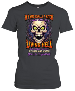 If I Was Really A Bitch I'd Make Your Life A Living Hell But Instead I'll Just Sit Back And Watch You Do It Yourself T Classic Women's T-shirt