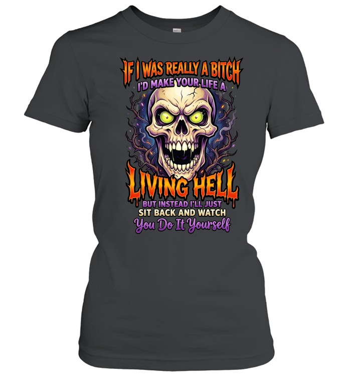 If I Was Really A Bitch I'd Make Your Life A Living Hell But Instead I'll Just Sit Back And Watch You Do It Yourself T Classic Women's T-shirt