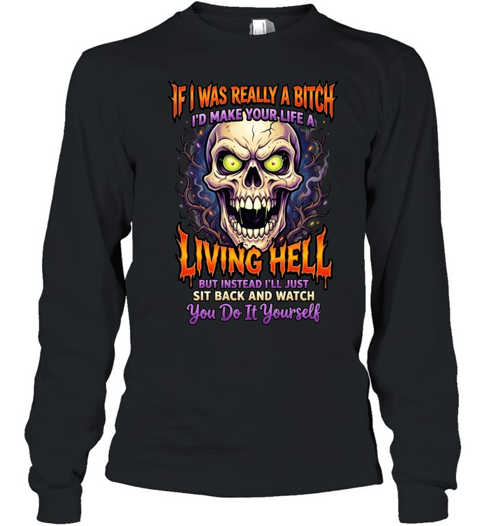 If I Was Really A Bitch I'd Make Your Life A Living Hell But Instead I'll Just Sit Back And Watch You Do It Yourself T Long Sleeved T-shirt