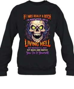 If I Was Really A Bitch I'd Make Your Life A Living Hell But Instead I'll Just Sit Back And Watch You Do It Yourself T Unisex Sweatshirt