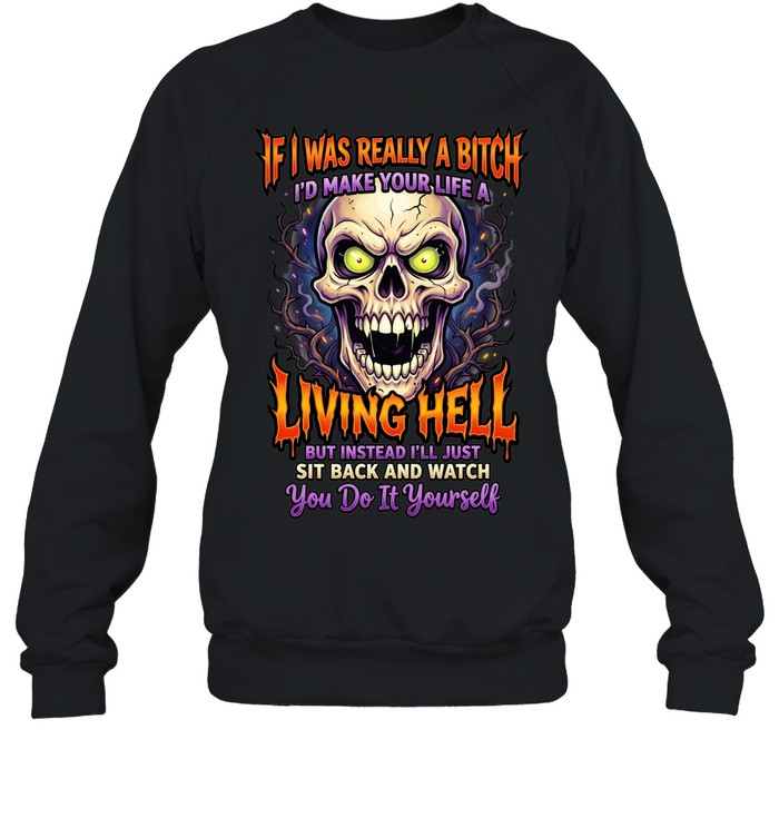 If I Was Really A Bitch I'd Make Your Life A Living Hell But Instead I'll Just Sit Back And Watch You Do It Yourself T Unisex Sweatshirt