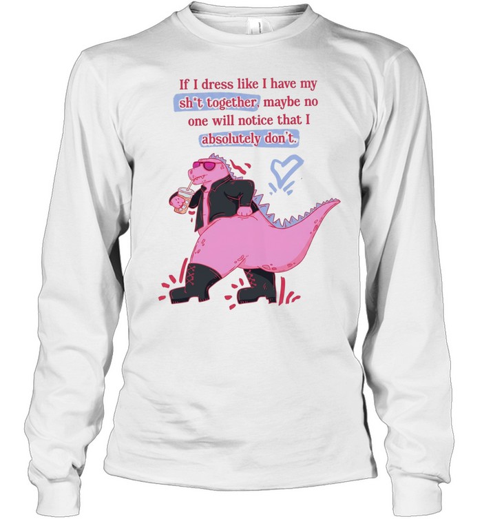 If I dress like I have my shit together maybe no one will notice that I absolutely don’t Long Sleeved T-shirt