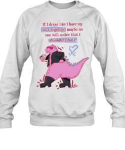 If I dress like I have my shit together maybe no one will notice that I absolutely don’t Unisex Sweatshirt