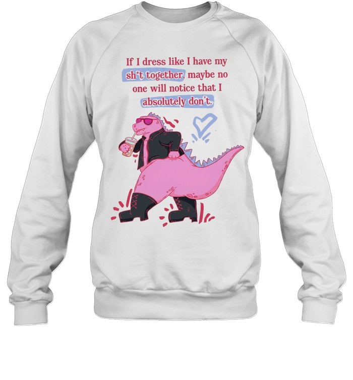 If I dress like I have my shit together maybe no one will notice that I absolutely don’t Unisex Sweatshirt