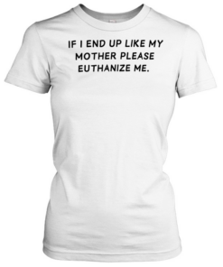 If I end up like my mother please euthanize me  Classic Women's T-shirt