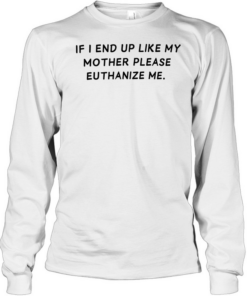 If I end up like my mother please euthanize me  Long Sleeved T-shirt