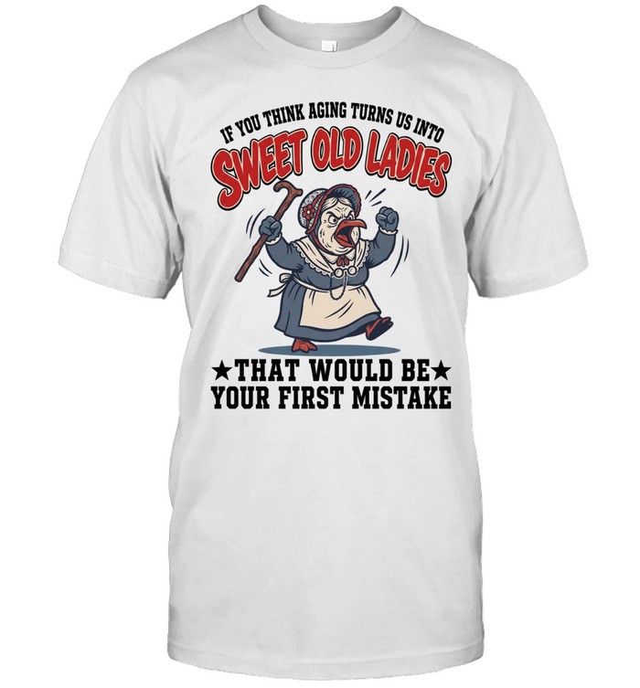 If You Think Aging Turns Us Into Sweet Old Ladies That Would Be Your First Mistake Classic Men's T-shirt