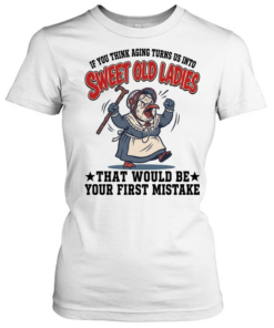 If You Think Aging Turns Us Into Sweet Old Ladies That Would Be Your First Mistake Classic Women's T-shirt