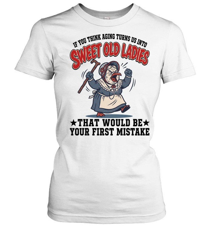 If You Think Aging Turns Us Into Sweet Old Ladies That Would Be Your First Mistake Classic Women's T-shirt