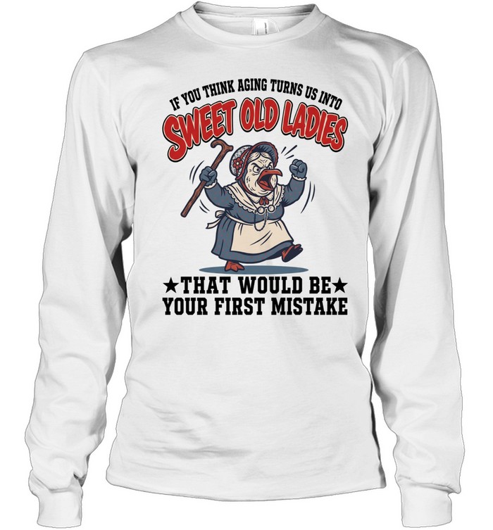 If You Think Aging Turns Us Into Sweet Old Ladies That Would Be Your First Mistake Long Sleeved T-shirt