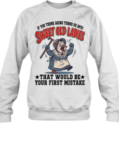 If You Think Aging Turns Us Into Sweet Old Ladies That Would Be Your First Mistake Unisex Sweatshirt