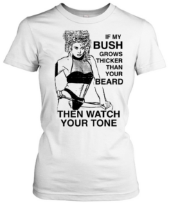 If my bush grows thicker than your beard then watch your tone Classic Women's T-shirt