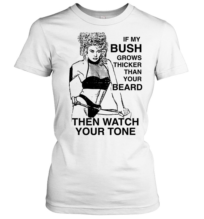If my bush grows thicker than your beard then watch your tone Classic Women's T-shirt