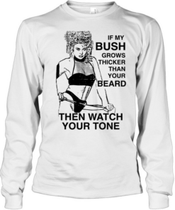 If my bush grows thicker than your beard then watch your tone Long Sleeved T-shirt