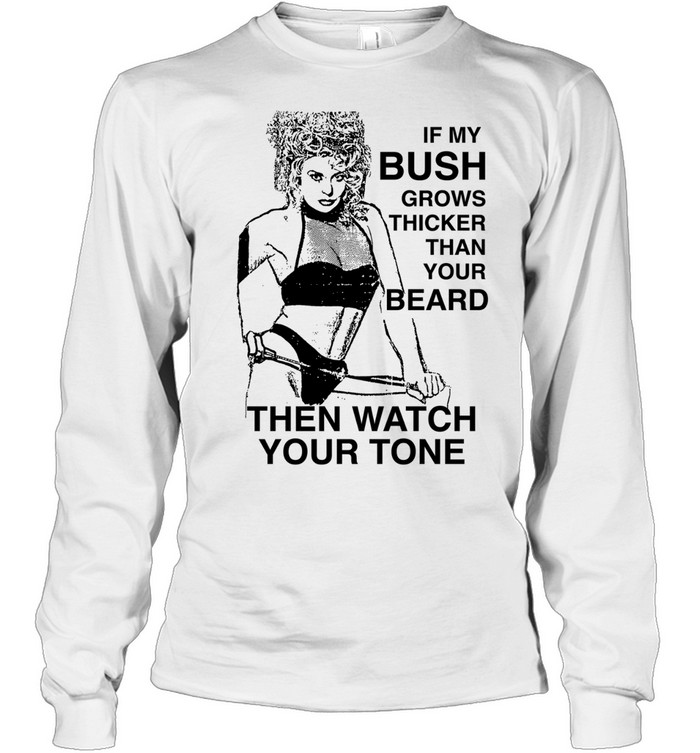 If my bush grows thicker than your beard then watch your tone Long Sleeved T-shirt