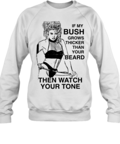 If my bush grows thicker than your beard then watch your tone Unisex Sweatshirt