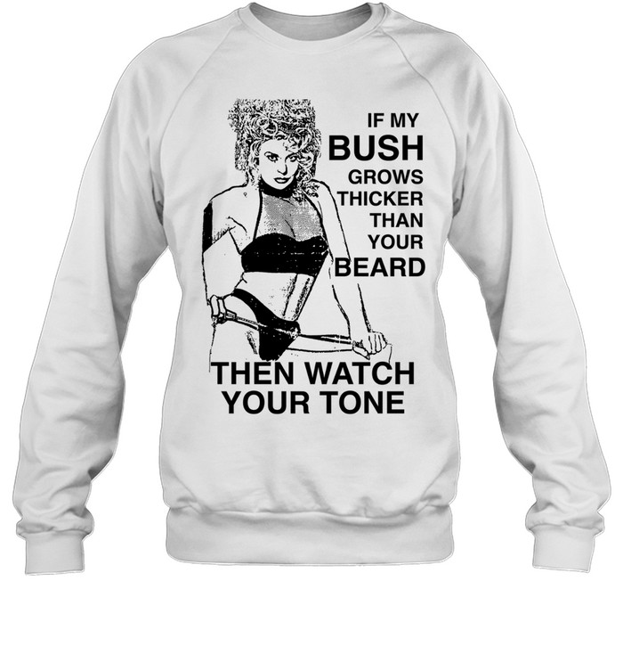 If my bush grows thicker than your beard then watch your tone Unisex Sweatshirt