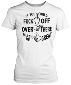If you could fuck off over there that ‘d be great Classic Women's T-shirt