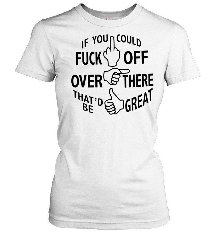 If you could fuck off over there that ‘d be great Classic Women's T-shirt