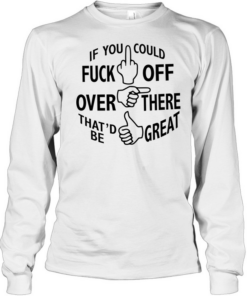 If you could fuck off over there that ‘d be great Long Sleeved T-shirt