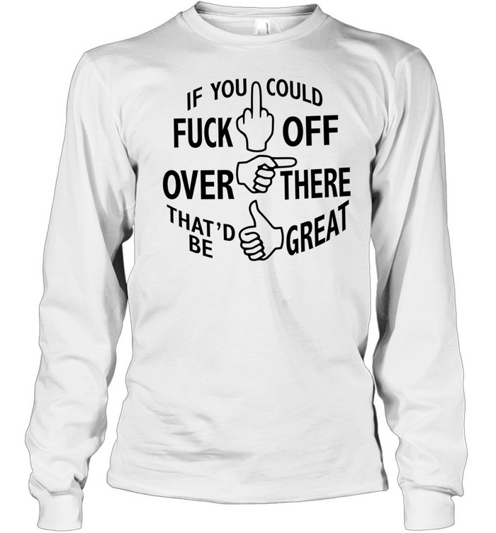 If you could fuck off over there that ‘d be great Long Sleeved T-shirt