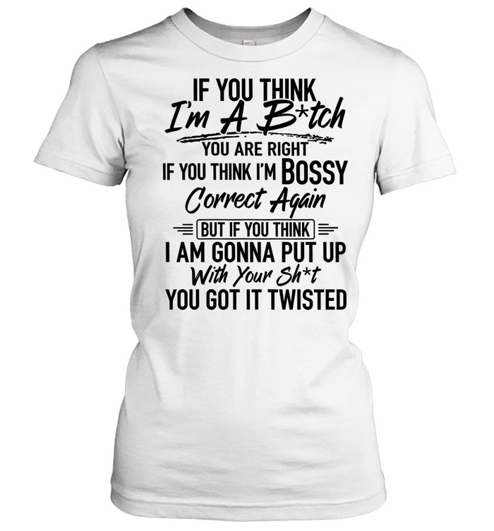 If you think i'm a b-tch Classic Women's T-shirt