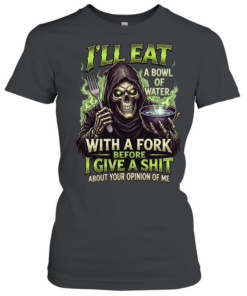 I'll Eat A Bowl Of Water With A Fork Before I Give A Shit About Your Opinion Of Me Classic Women's T-shirt