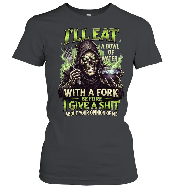 I'll Eat A Bowl Of Water With A Fork Before I Give A Shit About Your Opinion Of Me Classic Women's T-shirt