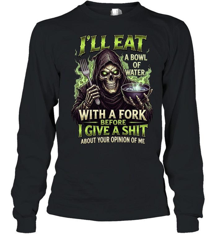 I'll Eat A Bowl Of Water With A Fork Before I Give A Shit About Your Opinion Of Me Long Sleeved T-shirt