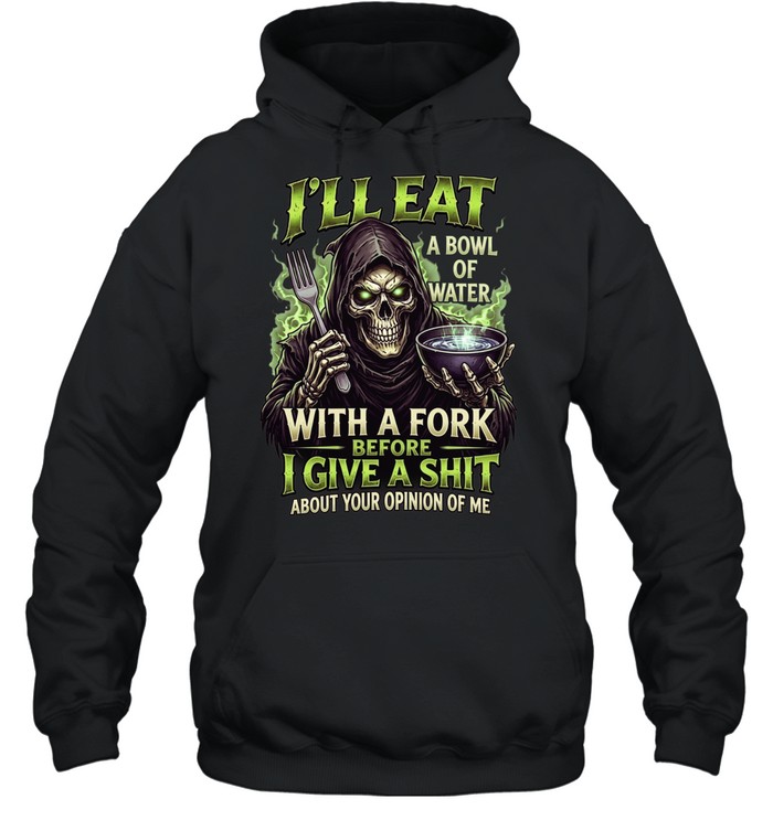 I'll Eat A Bowl Of Water With A Fork Before I Give A Shit About Your Opinion Of Me Unisex Hoodie