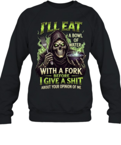 I'll Eat A Bowl Of Water With A Fork Before I Give A Shit About Your Opinion Of Me Unisex Sweatshirt