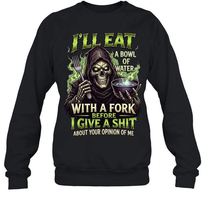 I'll Eat A Bowl Of Water With A Fork Before I Give A Shit About Your Opinion Of Me Unisex Sweatshirt