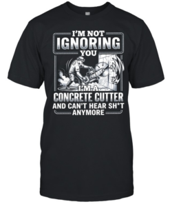 I’m not Ignoring you I’m a concrete cutter and can’t hear shit anymore  Classic Men's T-shirt