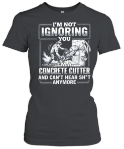 I’m not Ignoring you I’m a concrete cutter and can’t hear shit anymore  Classic Women's T-shirt