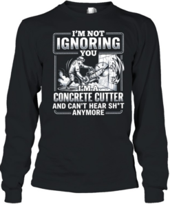I’m not Ignoring you I’m a concrete cutter and can’t hear shit anymore  Long Sleeved T-shirt