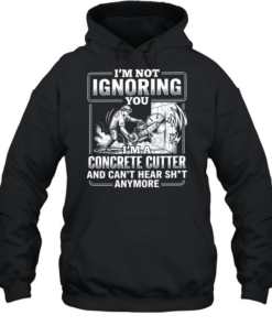 I’m not Ignoring you I’m a concrete cutter and can’t hear shit anymore  Unisex Hoodie
