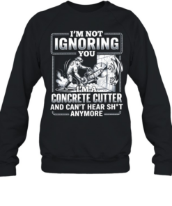 I’m not Ignoring you I’m a concrete cutter and can’t hear shit anymore  Unisex Sweatshirt