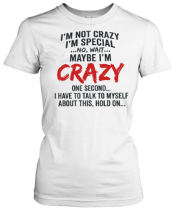 I’m not crazy I’m special no wait maybe I’m crazy one second I have to talk to myself Classic Women's T-shirt