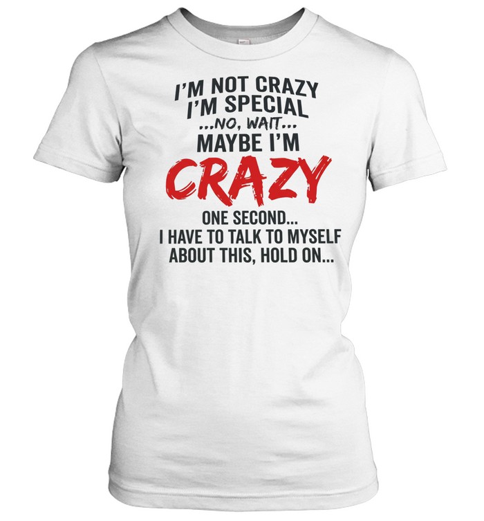 I’m not crazy I’m special no wait maybe I’m crazy one second I have to talk to myself Classic Women's T-shirt