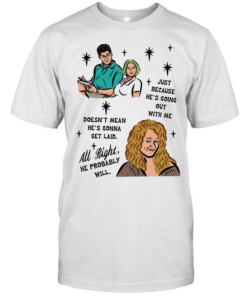 Just because he’s going out with me doesn’t mean he’s gonna get laid all right he probably will  Classic Men's T-shirt