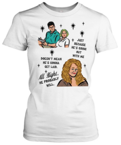 Just because he’s going out with me doesn’t mean he’s gonna get laid all right he probably will  Classic Women's T-shirt