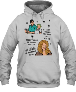 Just because he’s going out with me doesn’t mean he’s gonna get laid all right he probably will  Unisex Hoodie