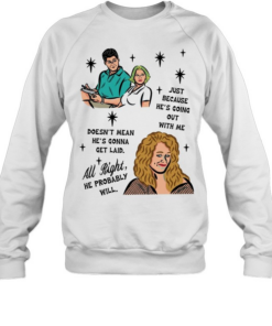 Just because he’s going out with me doesn’t mean he’s gonna get laid all right he probably will  Unisex Sweatshirt