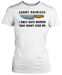 Kinfe sorry princess I only date women that might stab me  Classic Women's T-shirt