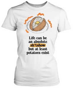 Life can be an absolute shitshow but as least potatoes exist  Classic Women's T-shirt
