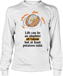 Life can be an absolute shitshow but as least potatoes exist  Long Sleeved T-shirt